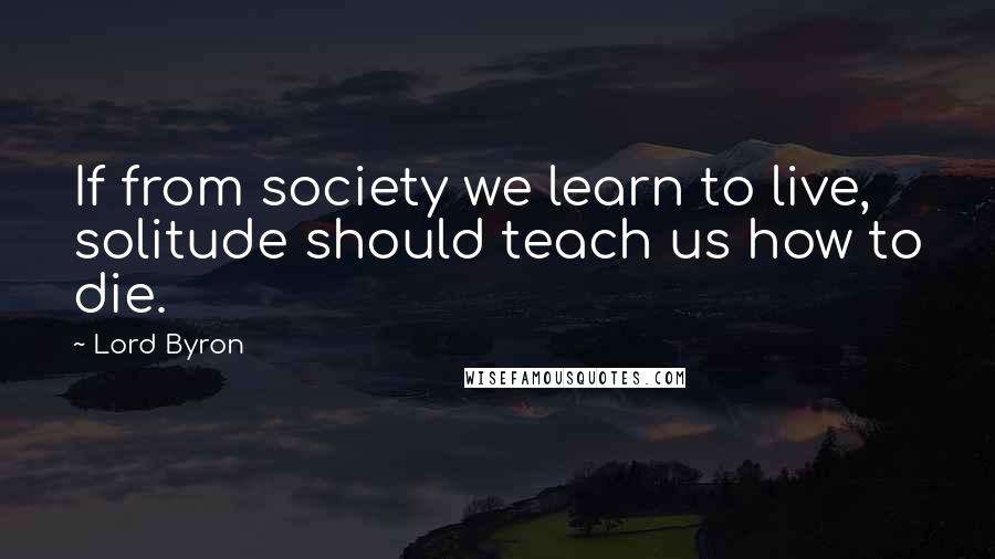 Lord Byron Quotes: If from society we learn to live, solitude should teach us how to die.