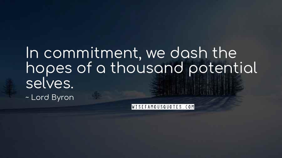 Lord Byron Quotes: In commitment, we dash the hopes of a thousand potential selves.