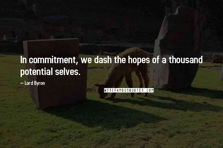 Lord Byron Quotes: In commitment, we dash the hopes of a thousand potential selves.