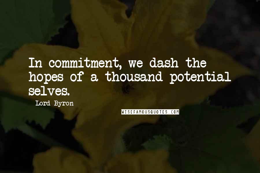 Lord Byron Quotes: In commitment, we dash the hopes of a thousand potential selves.