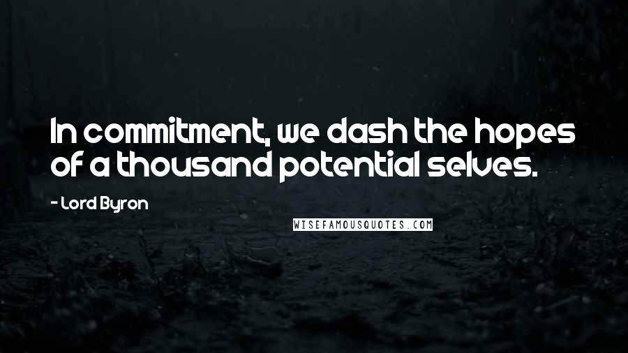 Lord Byron Quotes: In commitment, we dash the hopes of a thousand potential selves.