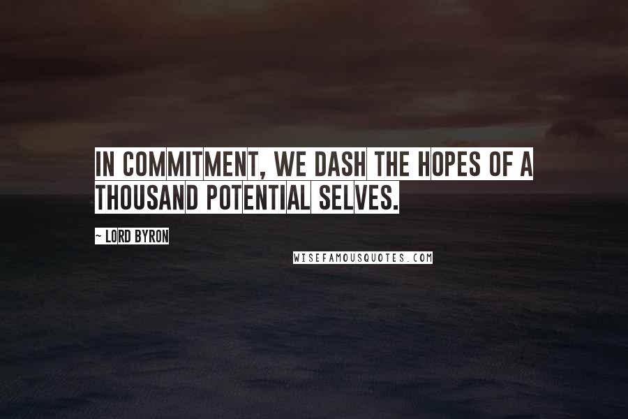 Lord Byron Quotes: In commitment, we dash the hopes of a thousand potential selves.