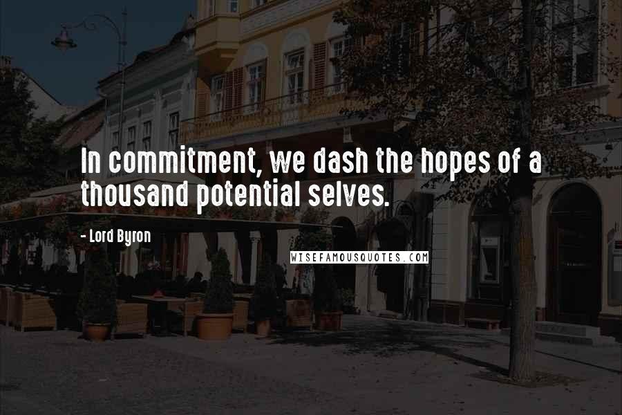 Lord Byron Quotes: In commitment, we dash the hopes of a thousand potential selves.