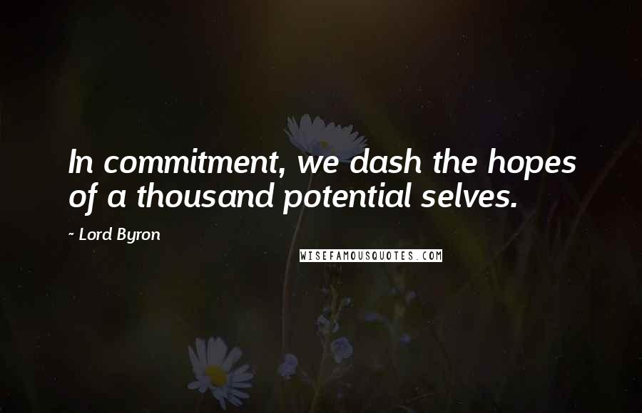 Lord Byron Quotes: In commitment, we dash the hopes of a thousand potential selves.