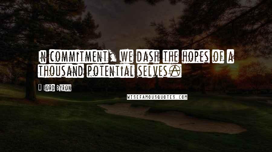 Lord Byron Quotes: In commitment, we dash the hopes of a thousand potential selves.