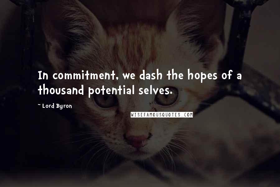 Lord Byron Quotes: In commitment, we dash the hopes of a thousand potential selves.