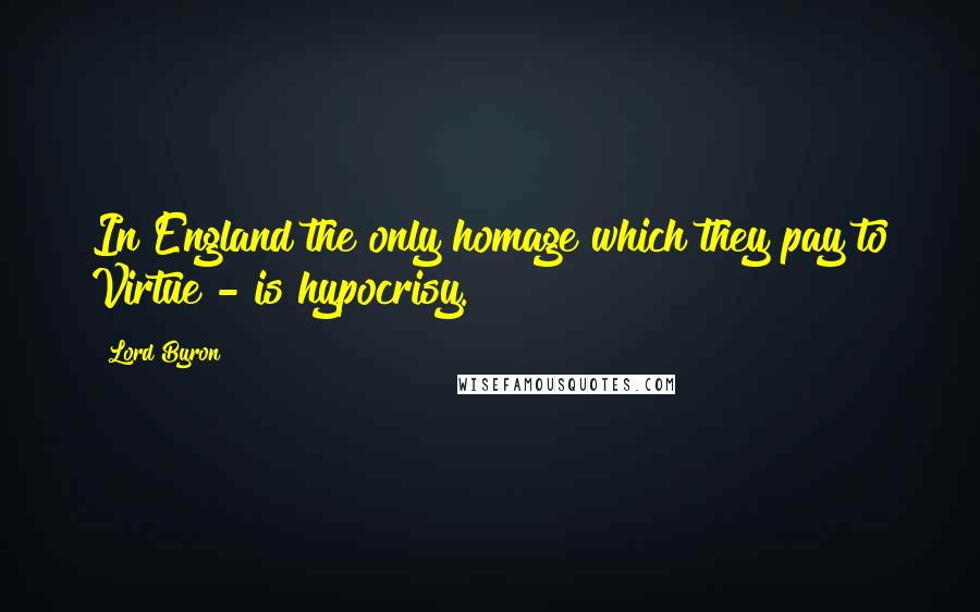 Lord Byron Quotes: In England the only homage which they pay to Virtue - is hypocrisy.