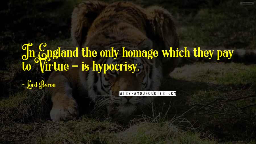 Lord Byron Quotes: In England the only homage which they pay to Virtue - is hypocrisy.