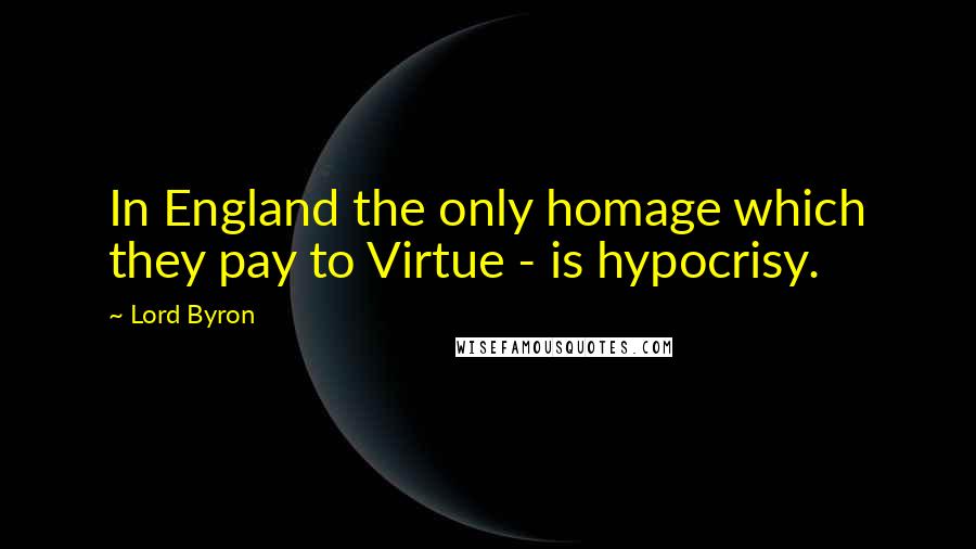 Lord Byron Quotes: In England the only homage which they pay to Virtue - is hypocrisy.