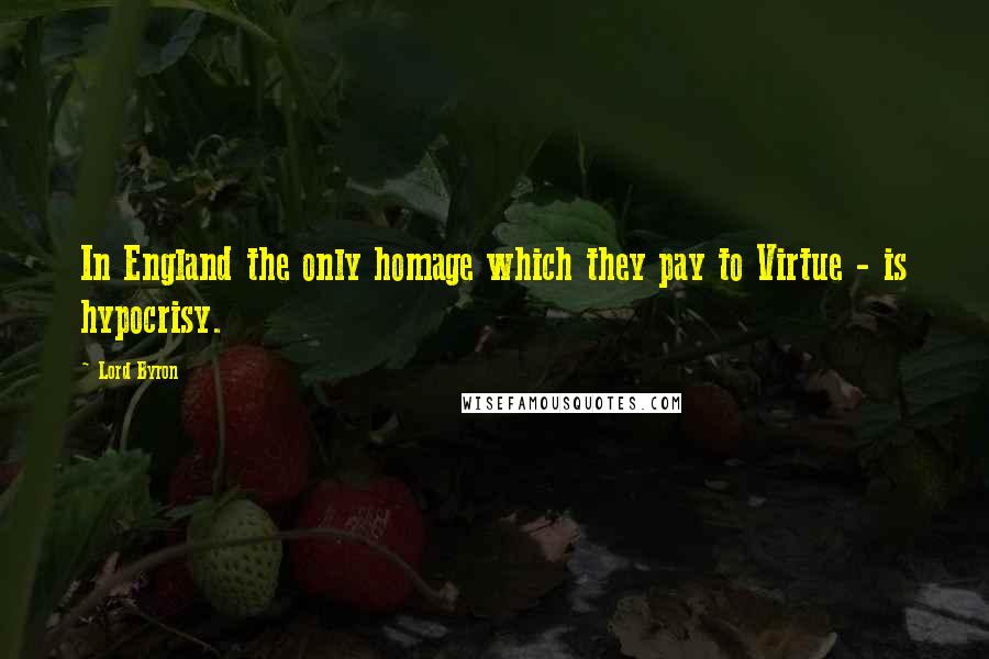 Lord Byron Quotes: In England the only homage which they pay to Virtue - is hypocrisy.