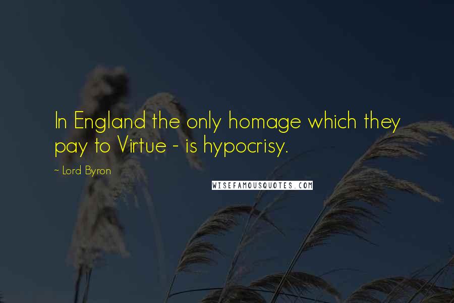 Lord Byron Quotes: In England the only homage which they pay to Virtue - is hypocrisy.