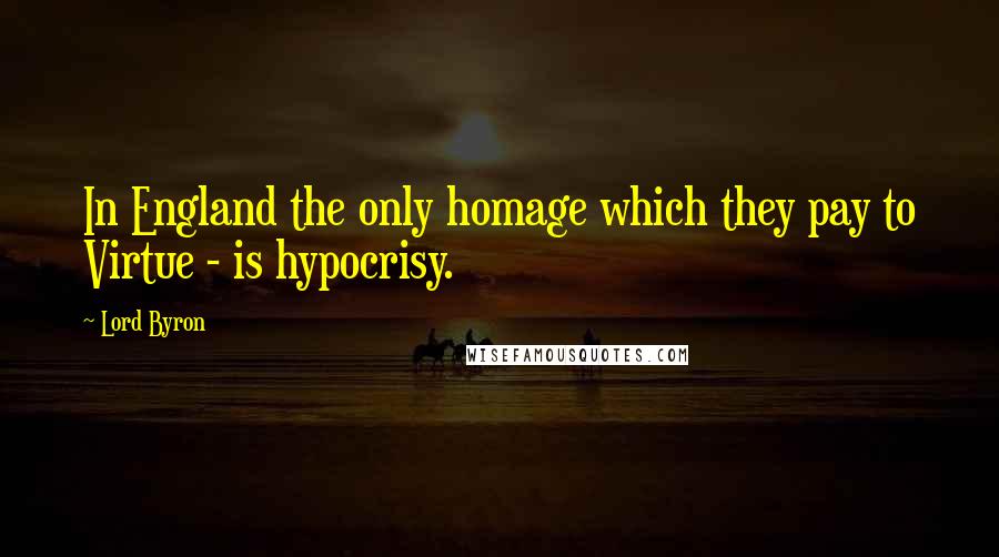 Lord Byron Quotes: In England the only homage which they pay to Virtue - is hypocrisy.