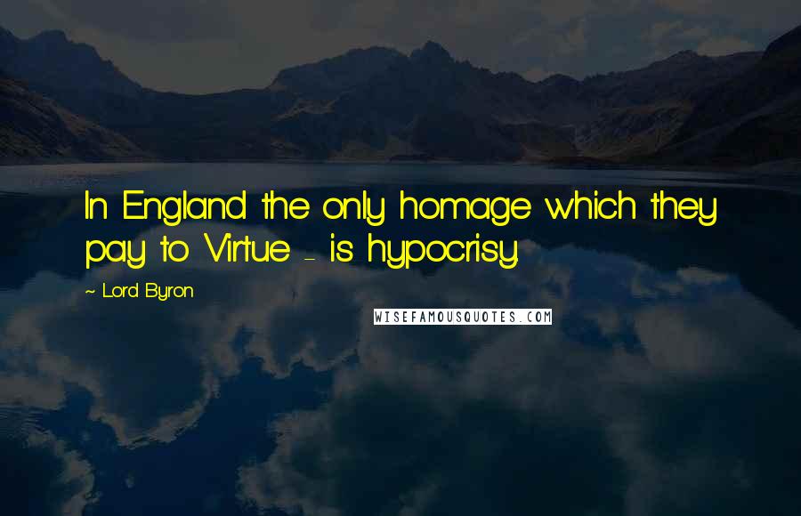 Lord Byron Quotes: In England the only homage which they pay to Virtue - is hypocrisy.