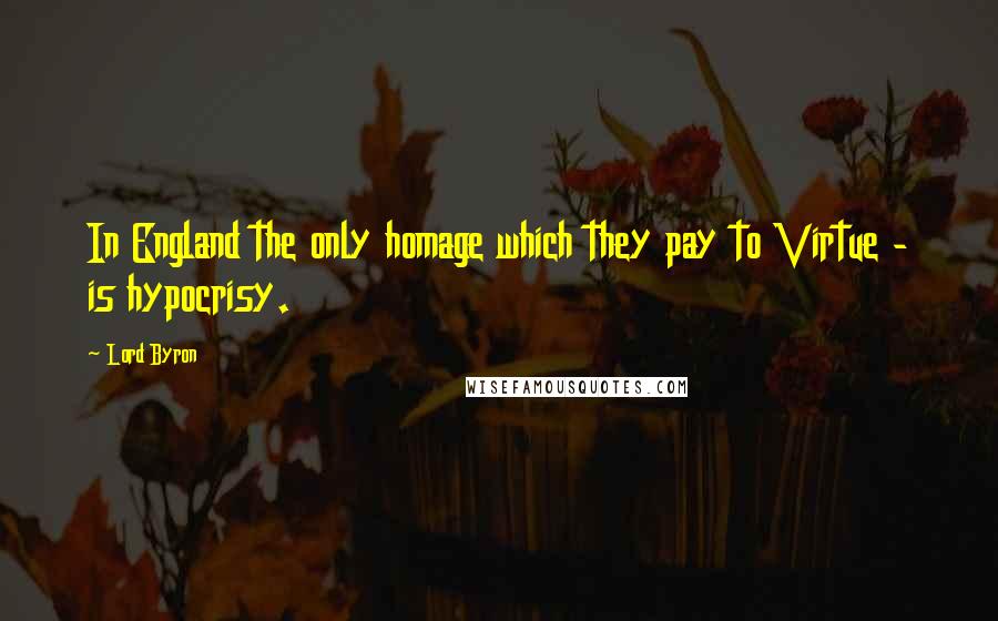 Lord Byron Quotes: In England the only homage which they pay to Virtue - is hypocrisy.