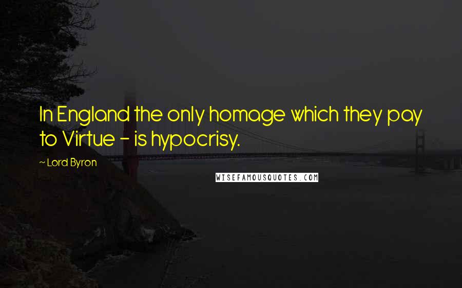 Lord Byron Quotes: In England the only homage which they pay to Virtue - is hypocrisy.
