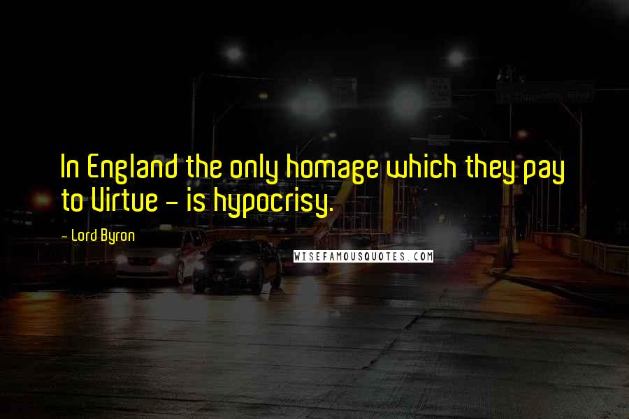 Lord Byron Quotes: In England the only homage which they pay to Virtue - is hypocrisy.