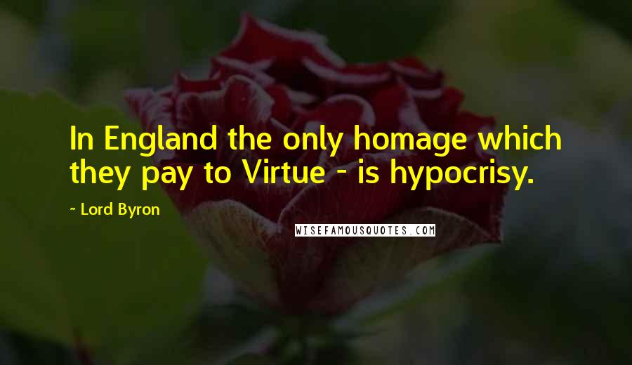 Lord Byron Quotes: In England the only homage which they pay to Virtue - is hypocrisy.