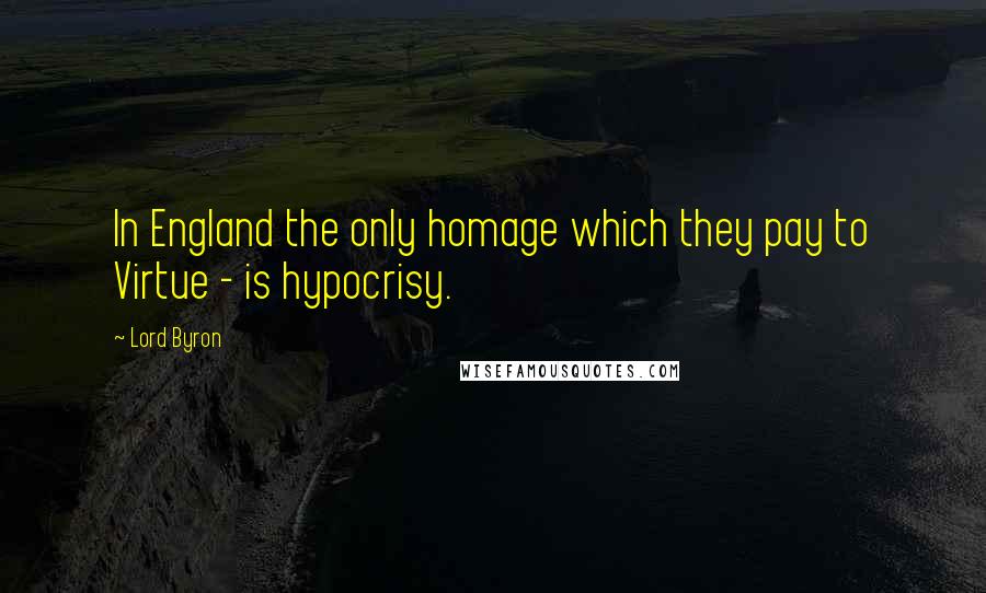 Lord Byron Quotes: In England the only homage which they pay to Virtue - is hypocrisy.