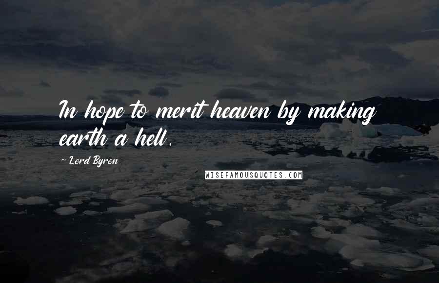 Lord Byron Quotes: In hope to merit heaven by making earth a hell.