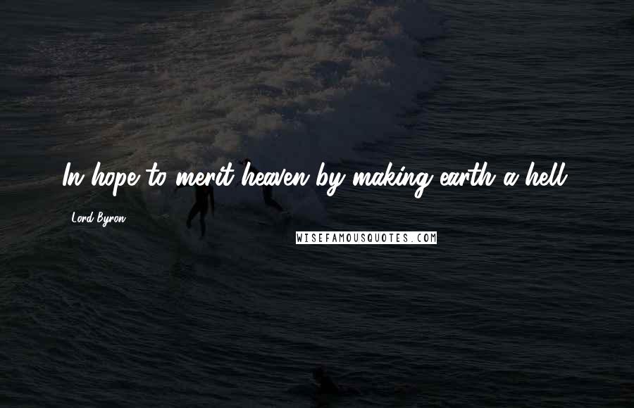 Lord Byron Quotes: In hope to merit heaven by making earth a hell.