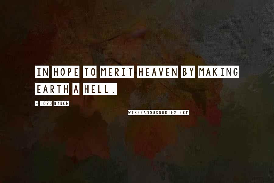 Lord Byron Quotes: In hope to merit heaven by making earth a hell.