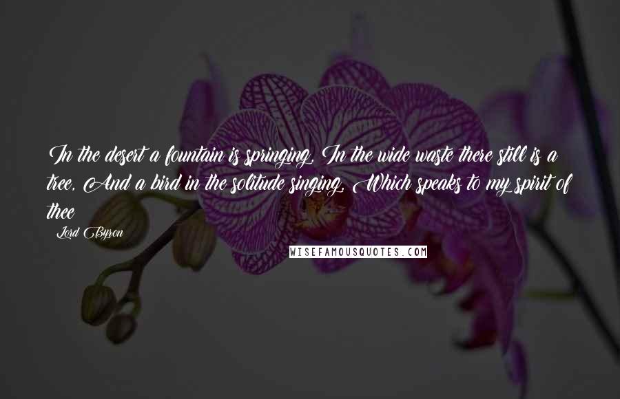 Lord Byron Quotes: In the desert a fountain is springing, In the wide waste there still is a tree, And a bird in the solitude singing, Which speaks to my spirit of thee