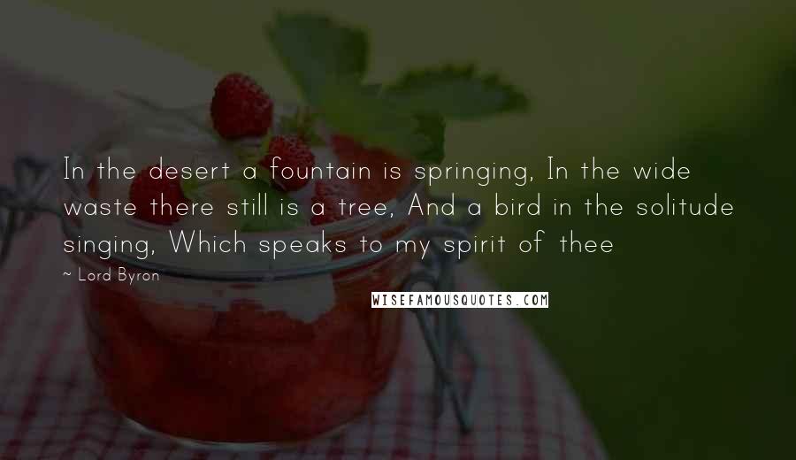 Lord Byron Quotes: In the desert a fountain is springing, In the wide waste there still is a tree, And a bird in the solitude singing, Which speaks to my spirit of thee