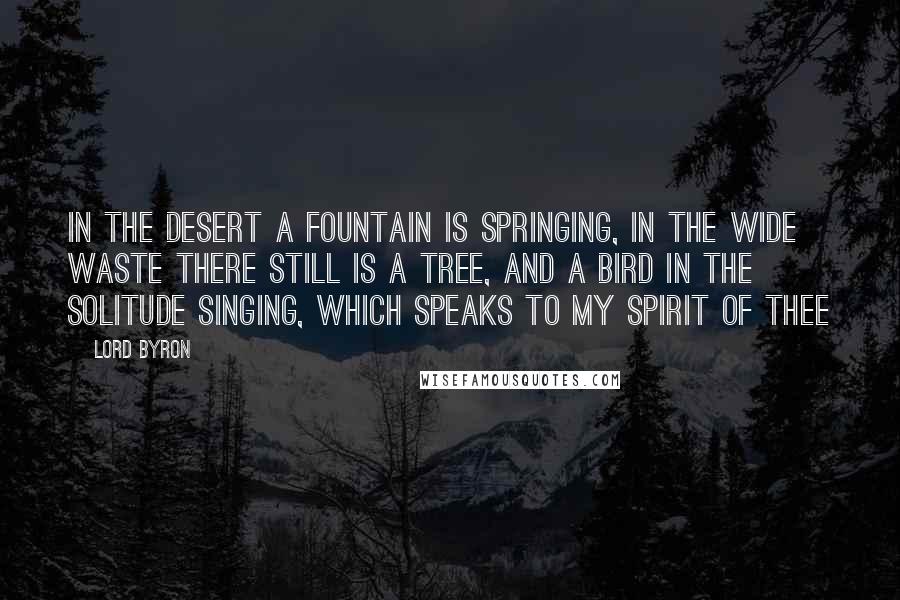 Lord Byron Quotes: In the desert a fountain is springing, In the wide waste there still is a tree, And a bird in the solitude singing, Which speaks to my spirit of thee