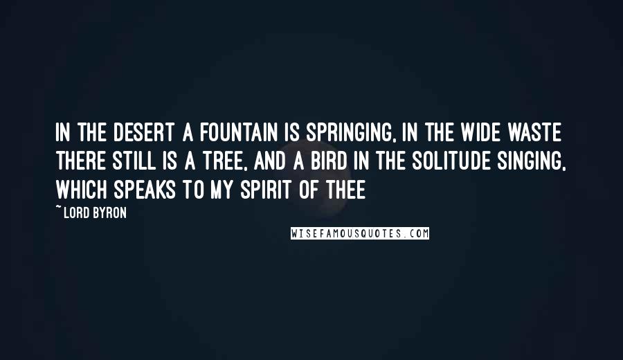 Lord Byron Quotes: In the desert a fountain is springing, In the wide waste there still is a tree, And a bird in the solitude singing, Which speaks to my spirit of thee