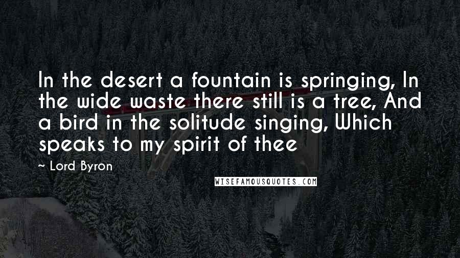 Lord Byron Quotes: In the desert a fountain is springing, In the wide waste there still is a tree, And a bird in the solitude singing, Which speaks to my spirit of thee