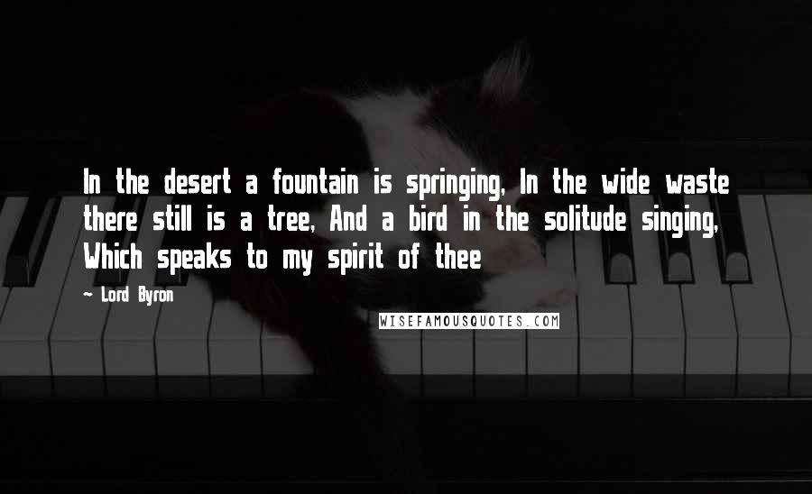 Lord Byron Quotes: In the desert a fountain is springing, In the wide waste there still is a tree, And a bird in the solitude singing, Which speaks to my spirit of thee