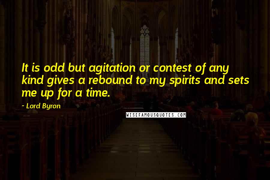 Lord Byron Quotes: It is odd but agitation or contest of any kind gives a rebound to my spirits and sets me up for a time.