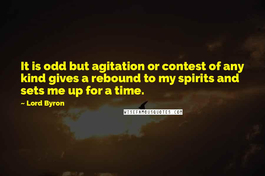 Lord Byron Quotes: It is odd but agitation or contest of any kind gives a rebound to my spirits and sets me up for a time.