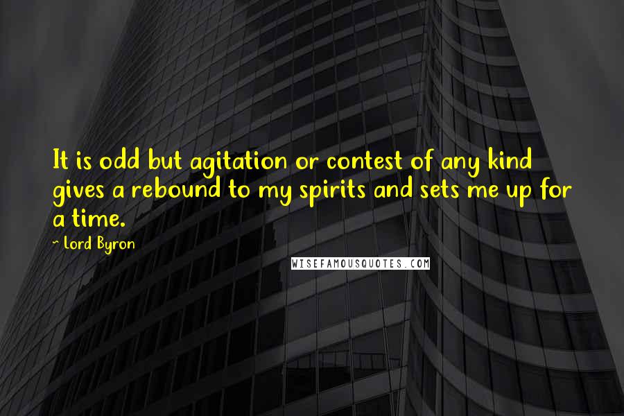 Lord Byron Quotes: It is odd but agitation or contest of any kind gives a rebound to my spirits and sets me up for a time.