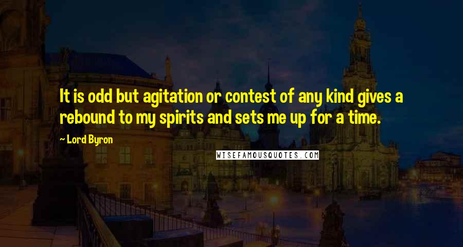 Lord Byron Quotes: It is odd but agitation or contest of any kind gives a rebound to my spirits and sets me up for a time.