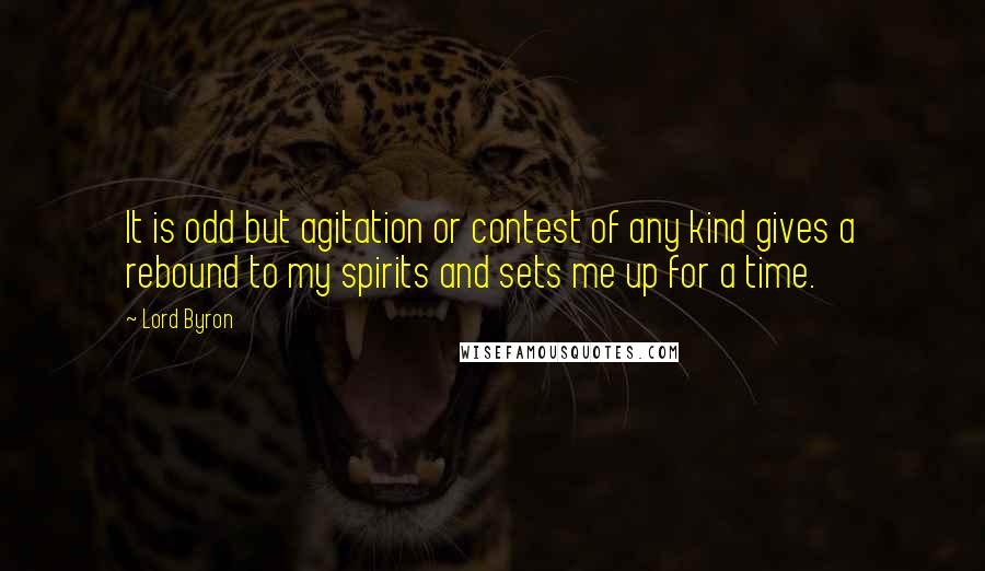 Lord Byron Quotes: It is odd but agitation or contest of any kind gives a rebound to my spirits and sets me up for a time.