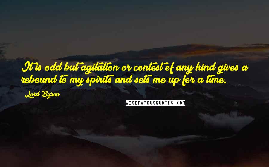 Lord Byron Quotes: It is odd but agitation or contest of any kind gives a rebound to my spirits and sets me up for a time.