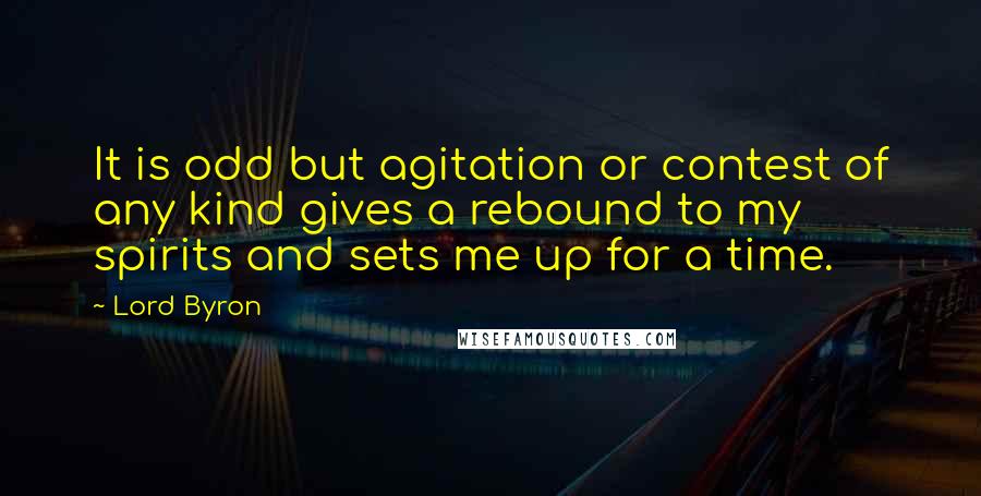 Lord Byron Quotes: It is odd but agitation or contest of any kind gives a rebound to my spirits and sets me up for a time.