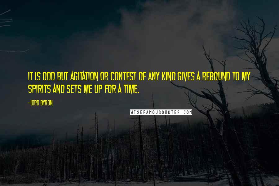 Lord Byron Quotes: It is odd but agitation or contest of any kind gives a rebound to my spirits and sets me up for a time.