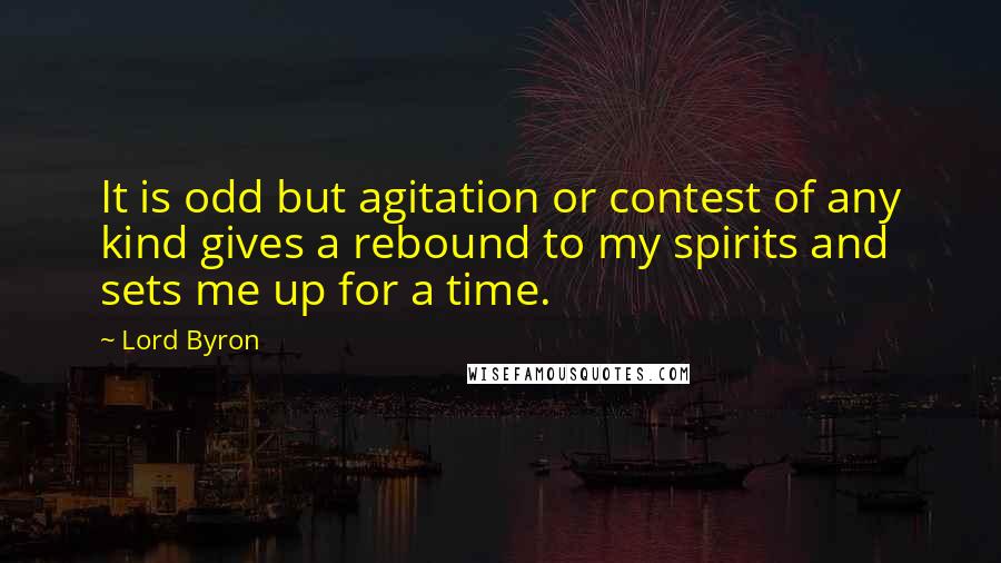 Lord Byron Quotes: It is odd but agitation or contest of any kind gives a rebound to my spirits and sets me up for a time.