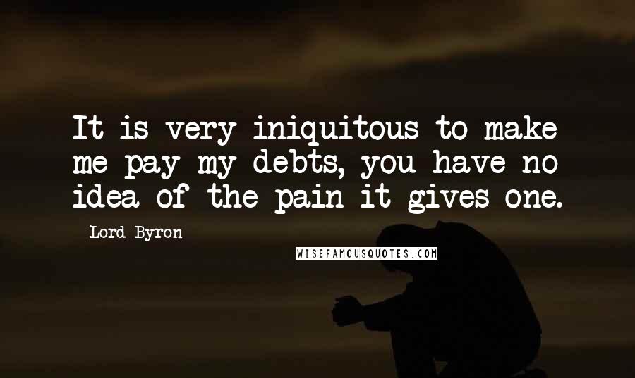 Lord Byron Quotes: It is very iniquitous to make me pay my debts, you have no idea of the pain it gives one.