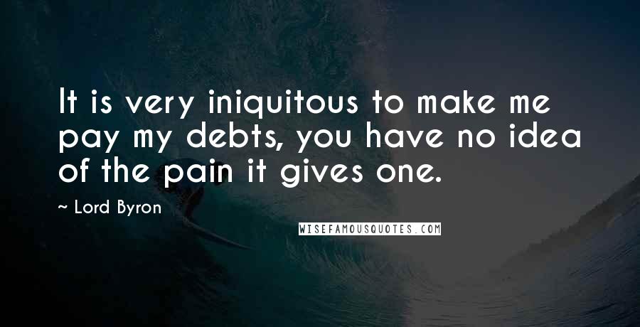 Lord Byron Quotes: It is very iniquitous to make me pay my debts, you have no idea of the pain it gives one.