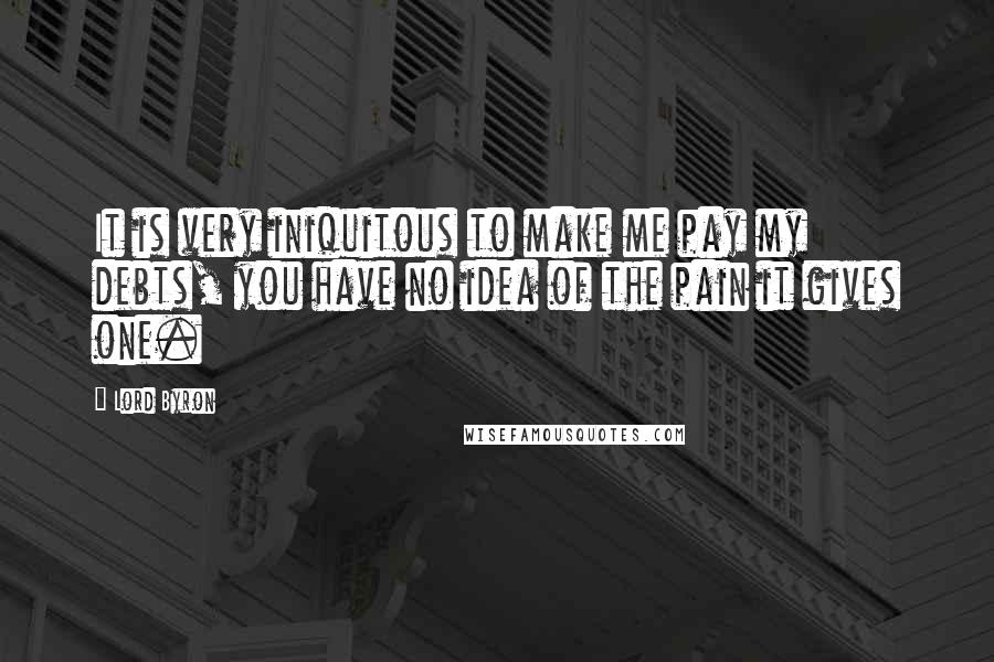 Lord Byron Quotes: It is very iniquitous to make me pay my debts, you have no idea of the pain it gives one.