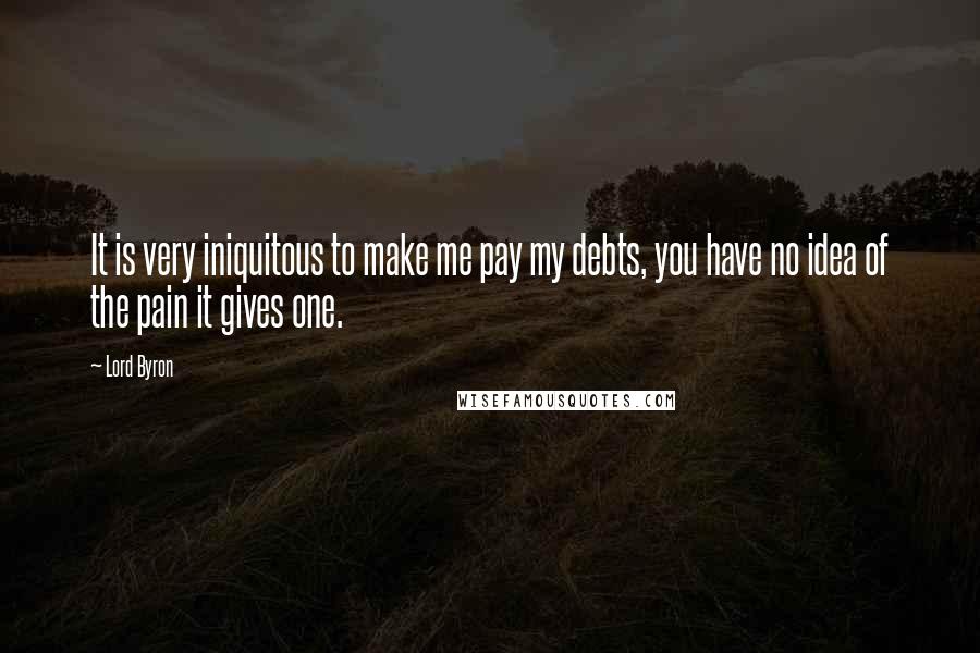 Lord Byron Quotes: It is very iniquitous to make me pay my debts, you have no idea of the pain it gives one.