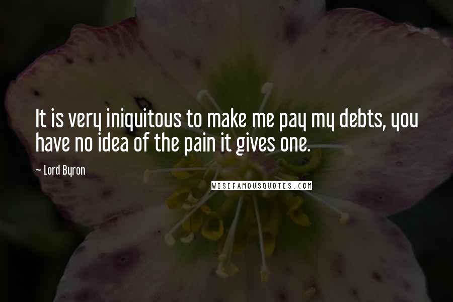 Lord Byron Quotes: It is very iniquitous to make me pay my debts, you have no idea of the pain it gives one.