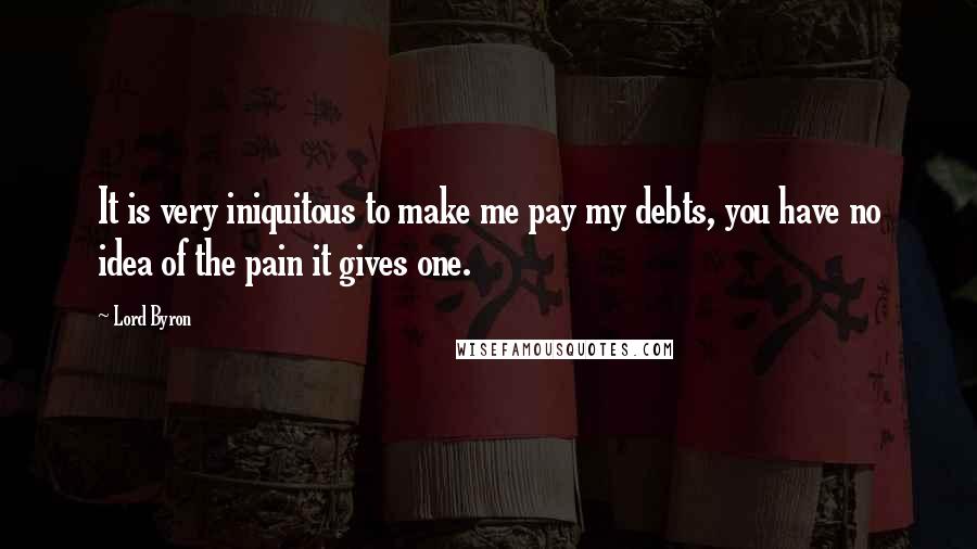 Lord Byron Quotes: It is very iniquitous to make me pay my debts, you have no idea of the pain it gives one.
