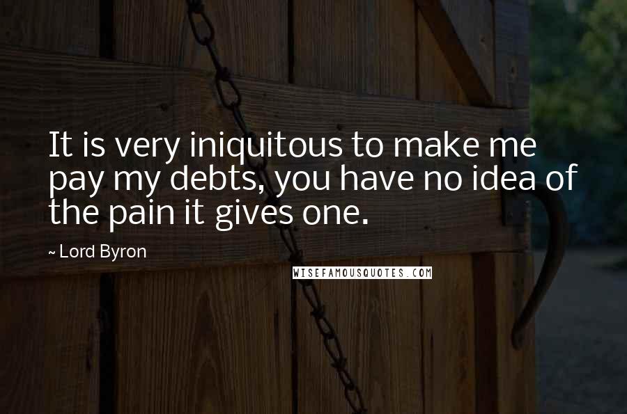 Lord Byron Quotes: It is very iniquitous to make me pay my debts, you have no idea of the pain it gives one.