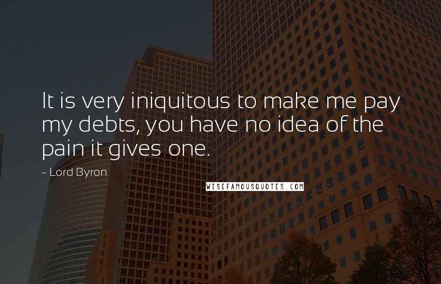 Lord Byron Quotes: It is very iniquitous to make me pay my debts, you have no idea of the pain it gives one.