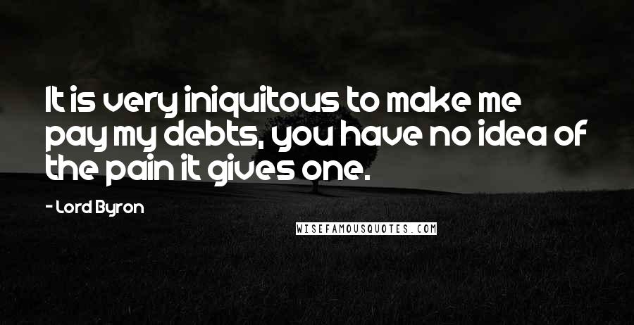 Lord Byron Quotes: It is very iniquitous to make me pay my debts, you have no idea of the pain it gives one.