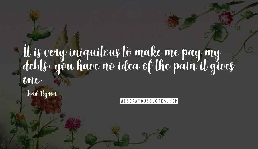 Lord Byron Quotes: It is very iniquitous to make me pay my debts, you have no idea of the pain it gives one.